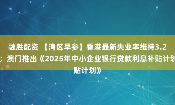 融胜配资 【湾区早参】香港最新失业率维持3.2%；澳门推出《2025年中小企业银行贷款利息补贴计划》