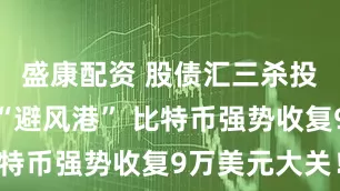 盛康配资 股债汇三杀投资者急寻“避风港” 比特币强势收复9万美元大关！