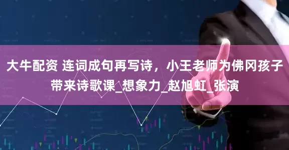 大牛配资 连词成句再写诗，小王老师为佛冈孩子带来诗歌课_想象力_赵旭虹_张演