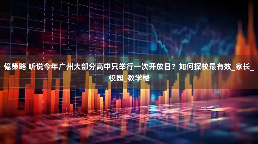 億策略 听说今年广州大部分高中只举行一次开放日？如何探校最有效_家长_校园_教学楼