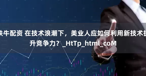 铁牛配资 在技术浪潮下，美业人应如何利用新技术提升竞争力？_HtTp_html_coM