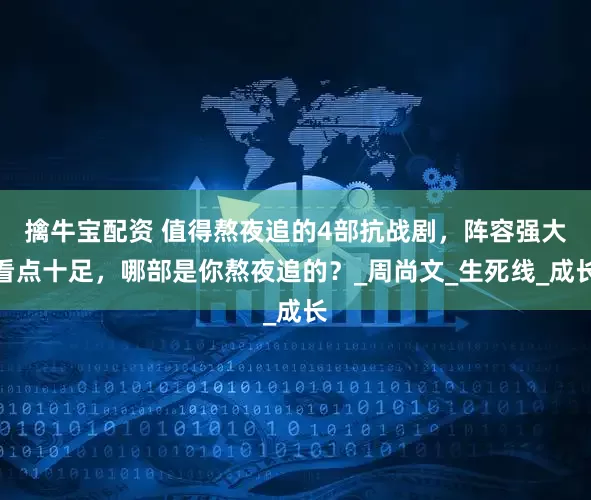 擒牛宝配资 值得熬夜追的4部抗战剧，阵容强大看点十足，哪部是你熬夜追的？_周尚文_生死线_成长