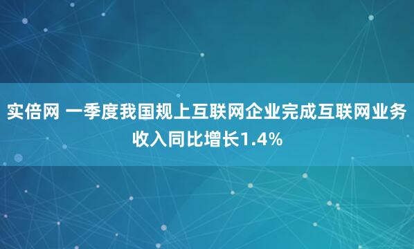 实倍网 一季度我国规上互联网企业完成互联网业务收入同比增长1.4%