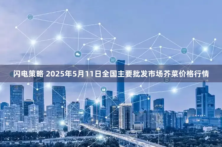 闪电策略 2025年5月11日全国主要批发市场芥菜价格行情