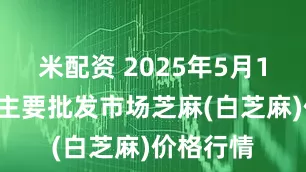 米配资 2025年5月11日全国主要批发市场芝麻(白芝麻)价格行情