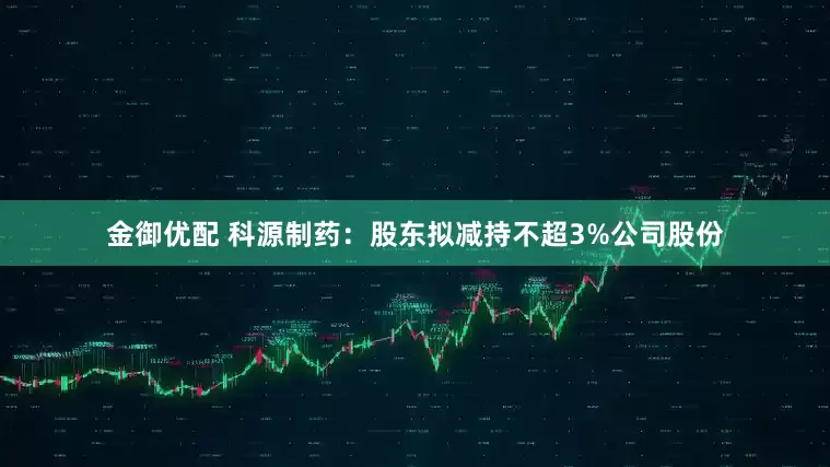 金御优配 科源制药：股东拟减持不超3%公司股份