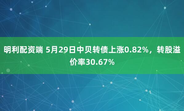 明利配资端 5月29日中贝转债上涨0.82%，转股溢价率30.67%