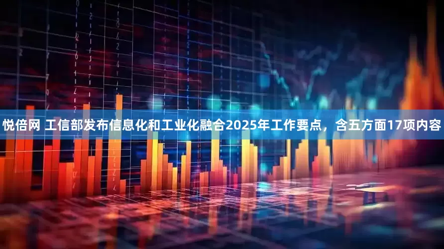 悦倍网 工信部发布信息化和工业化融合2025年工作要点，含五方面17项内容
