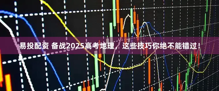 易投配资 备战2025高考地理，这些技巧你绝不能错过！