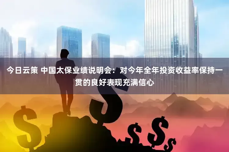 今日云策 中国太保业绩说明会：对今年全年投资收益率保持一贯的良好表现充满信心