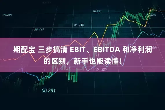 期配宝 三步搞清 EBIT、EBITDA 和净利润的区别，新手也能读懂！