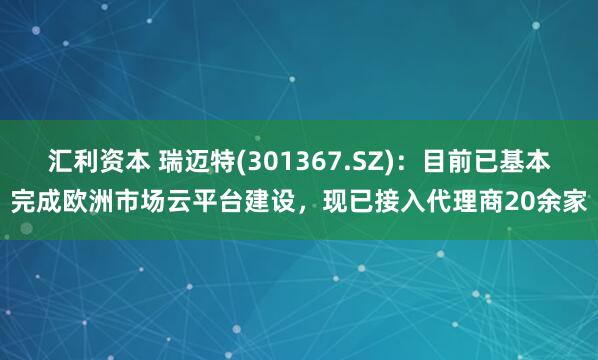 汇利资本 瑞迈特(301367.SZ)：目前已基本完成欧洲市场云平台建设，现已接入代理商20余家