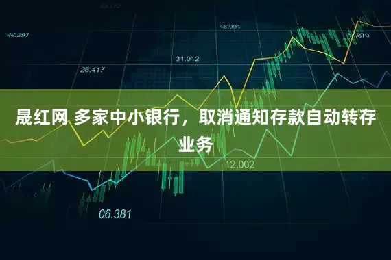 晟红网 多家中小银行，取消通知存款自动转存业务