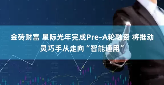 金砖财富 星际光年完成Pre-A轮融资 将推动灵巧手从走向“智能通用”