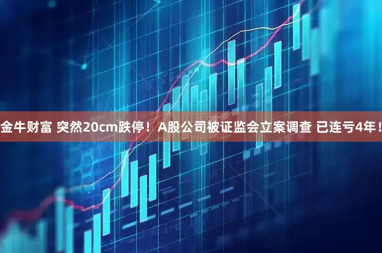 金牛财富 突然20cm跌停！A股公司被证监会立案调查 已连亏4年！