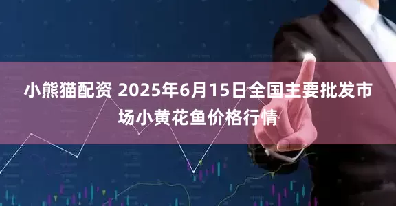 小熊猫配资 2025年6月15日全国主要批发市场小黄花鱼价格行情