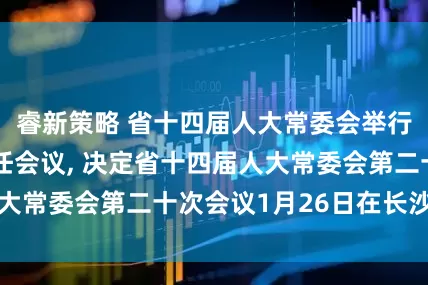 睿新策略 省十四届人大常委会举行第六十六次主任会议, 决定省十四届人大常委会第二十次会议1月26日在长沙举行