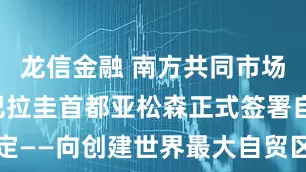 龙信金融 南方共同市场与欧盟在巴拉圭首都亚松森正式签署自贸协定——向创建世界最大自贸区之一迈出关键一步