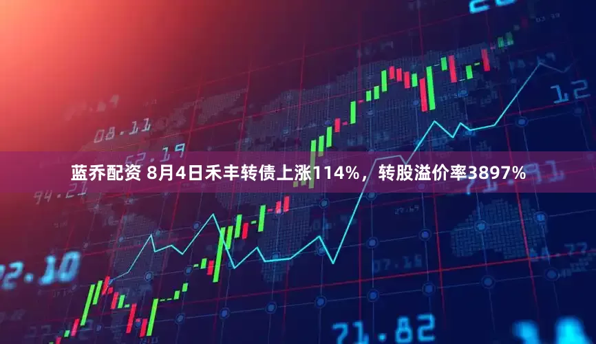 蓝乔配资 8月4日禾丰转债上涨114%，转股溢价率3897%