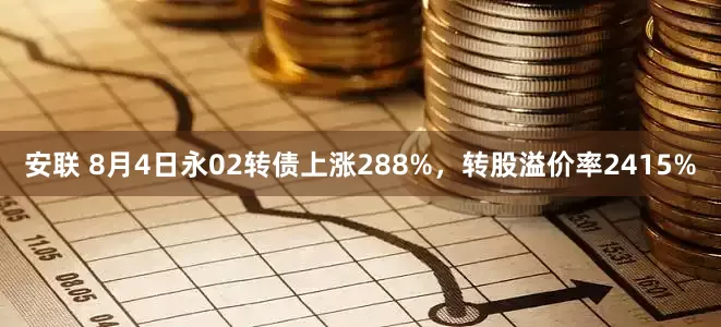 安联 8月4日永02转债上涨288%，转股溢价率2415%