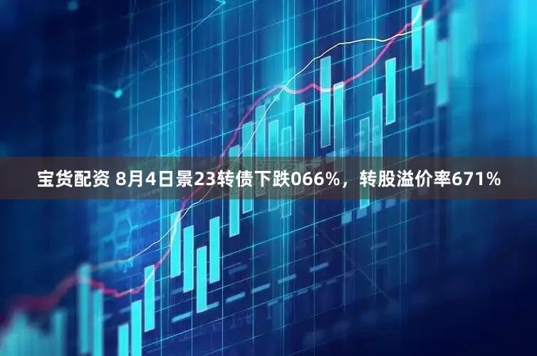 宝货配资 8月4日景23转债下跌066%，转股溢价率671%