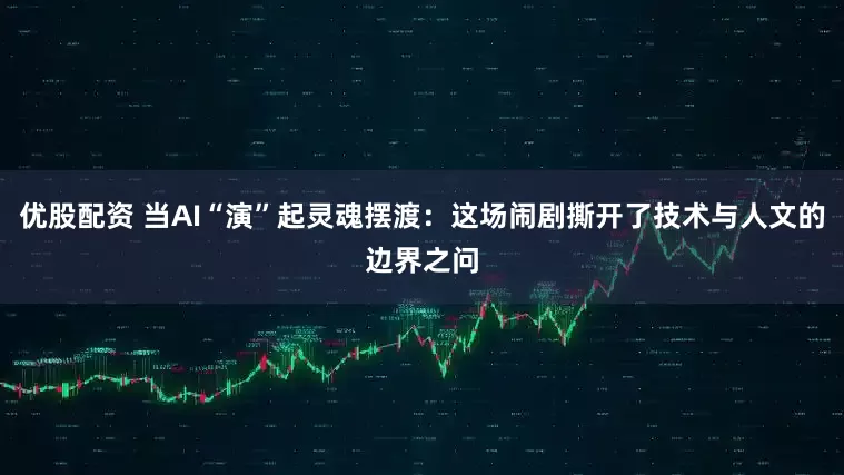 优股配资 当AI“演”起灵魂摆渡：这场闹剧撕开了技术与人文的边界之问