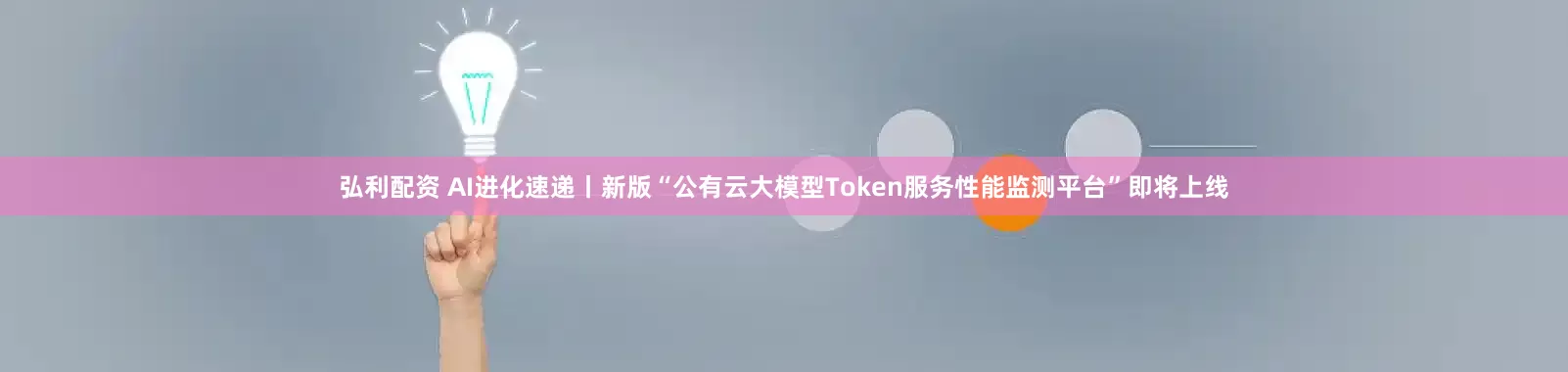 弘利配资 AI进化速递丨新版“公有云大模型Token服务性能监测平台”即将上线