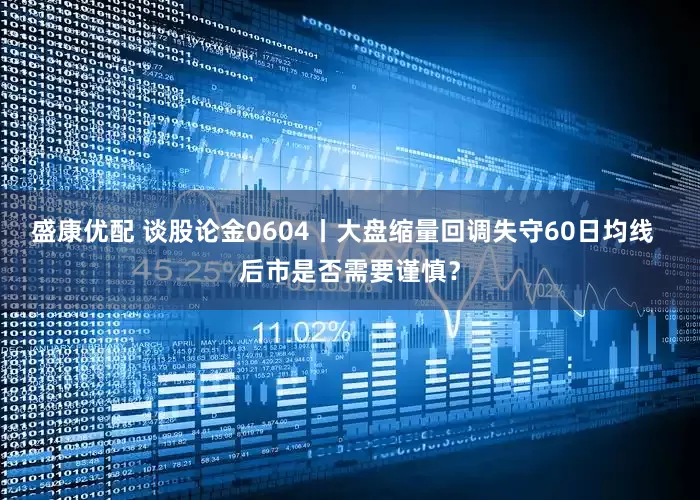 盛康优配 谈股论金0604丨大盘缩量回调失守60日均线  后市是否需要谨慎？