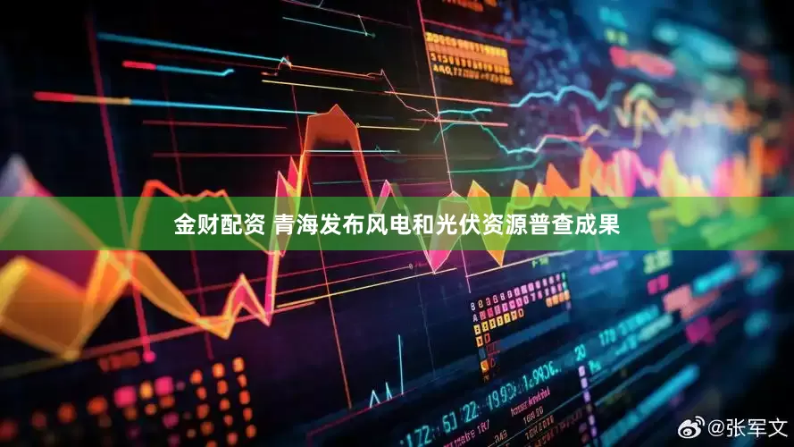 金财配资 青海发布风电和光伏资源普查成果
